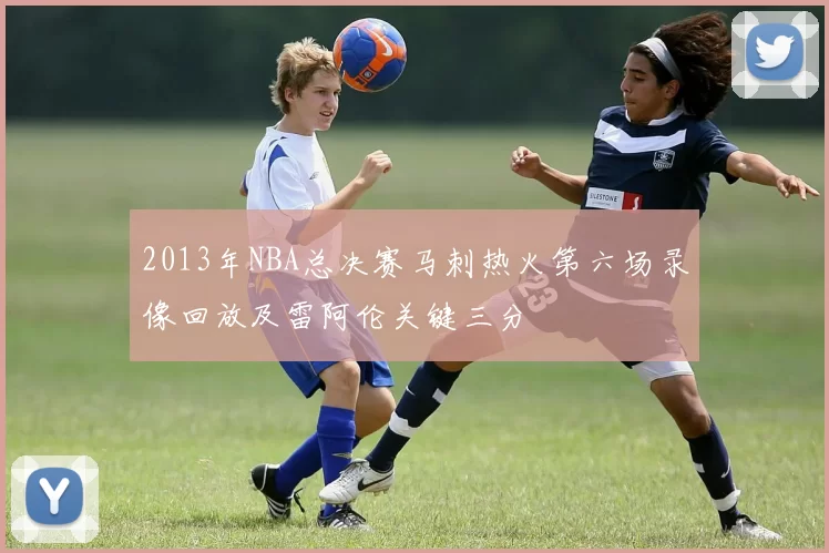 2013年NBA总决赛马刺热火第六场录像回放及雷阿伦关键三分