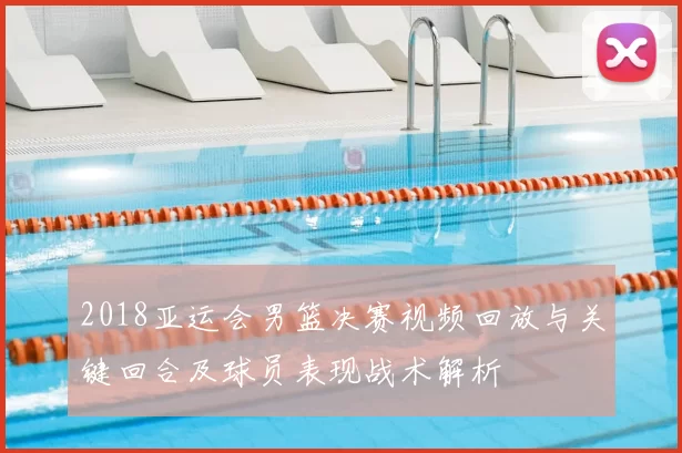 2018亚运会男篮决赛视频回放与关键回合及球员表现战术解析