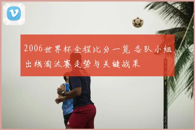 2006世界杯全程比分一览 各队小组出线淘汰赛走势与关键战果