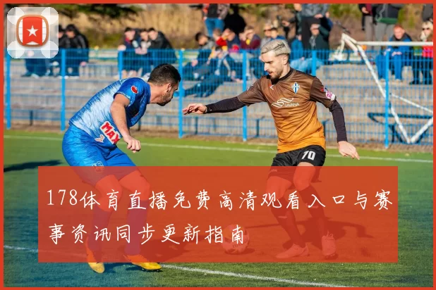 178体育直播免费高清观看入口与赛事资讯同步更新指南