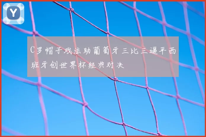 C罗帽子戏法助葡萄牙三比三逼平西班牙创世界杯经典对决
