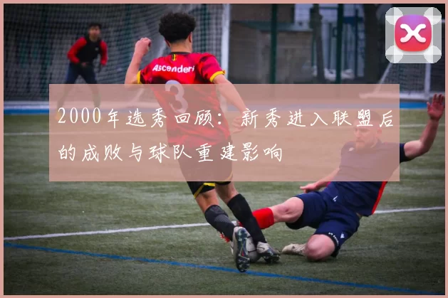 2000年选秀回顾：新秀进入联盟后的成败与球队重建影响