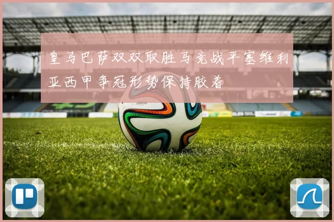 皇马巴萨双双取胜马竞战平塞维利亚西甲争冠形势保持胶着