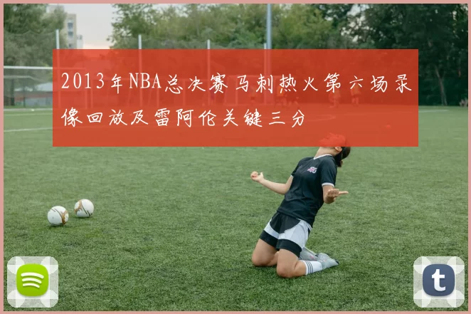 2013年NBA总决赛马刺热火第六场录像回放及雷阿伦关键三分