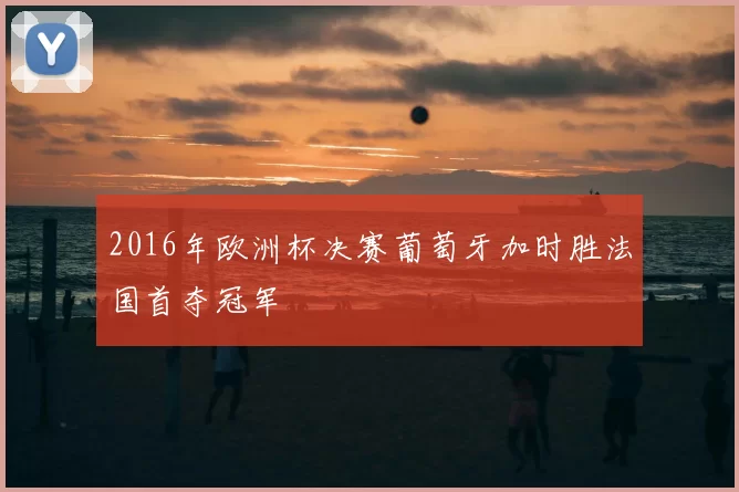 2016年欧洲杯决赛葡萄牙加时胜法国首夺冠军