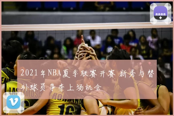 2021年NBA夏季联赛开赛 新秀与替补球员争夺上场机会