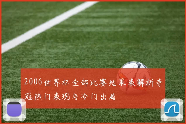 2006世界杯全部比赛结果表解析夺冠热门表现与冷门出局
