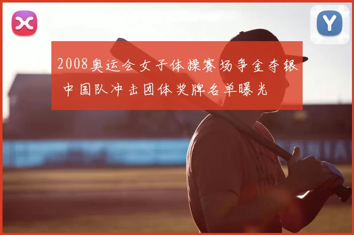 2008奥运会女子体操赛场争金夺银 中国队冲击团体奖牌名单曝光