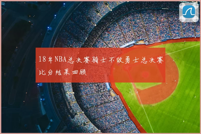 18年NBA总决赛骑士不敌勇士总决赛比分结果回顾