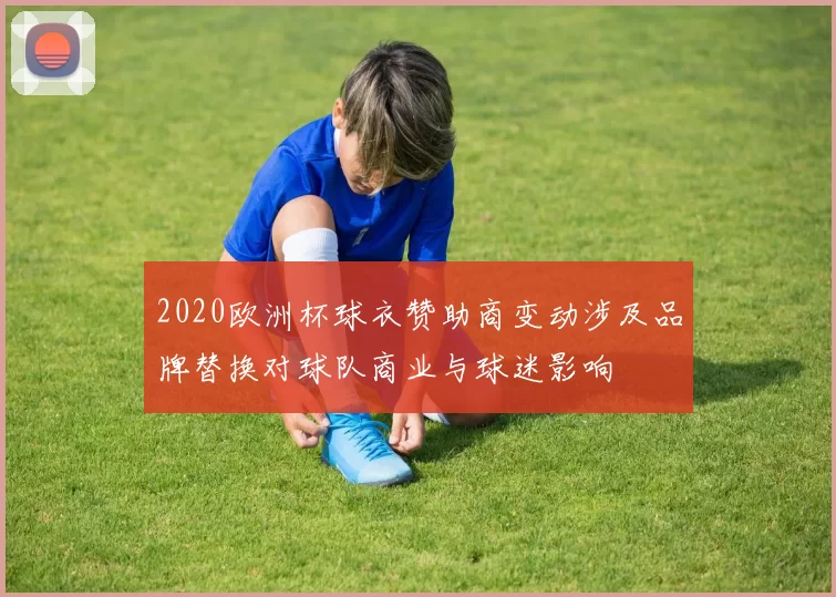 2020欧洲杯球衣赞助商变动涉及品牌替换对球队商业与球迷影响