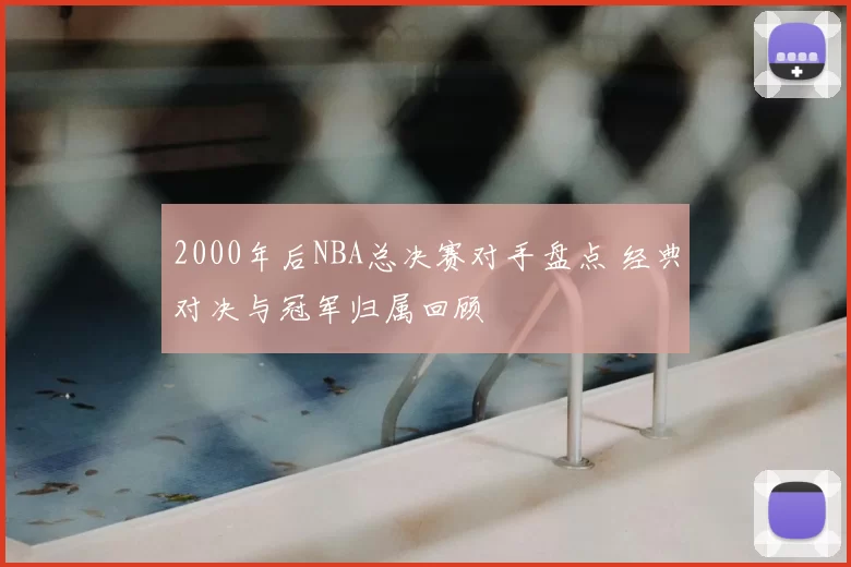 2000年后NBA总决赛对手盘点 经典对决与冠军归属回顾