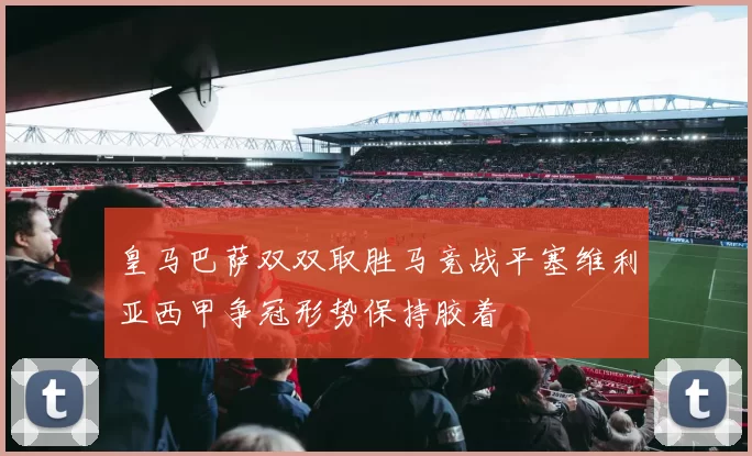 皇马巴萨双双取胜马竞战平塞维利亚西甲争冠形势保持胶着