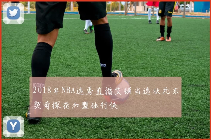 2018年NBA选秀直播艾顿当选状元东契奇探花加盟独行侠