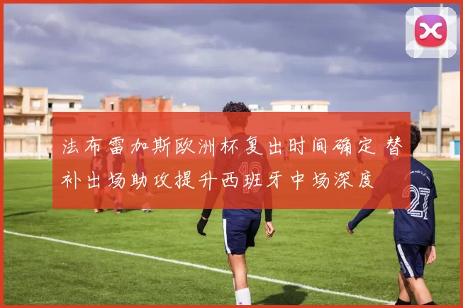 法布雷加斯欧洲杯复出时间确定 替补出场助攻提升西班牙中场深度