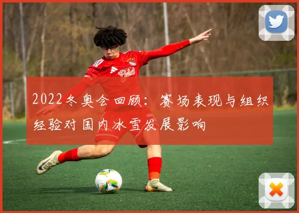 2022冬奥会回顾：赛场表现与组织经验对国内冰雪发展影响