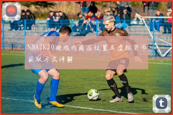 NBA2K20游戏内商店位置及虚拟货币获取方式详解