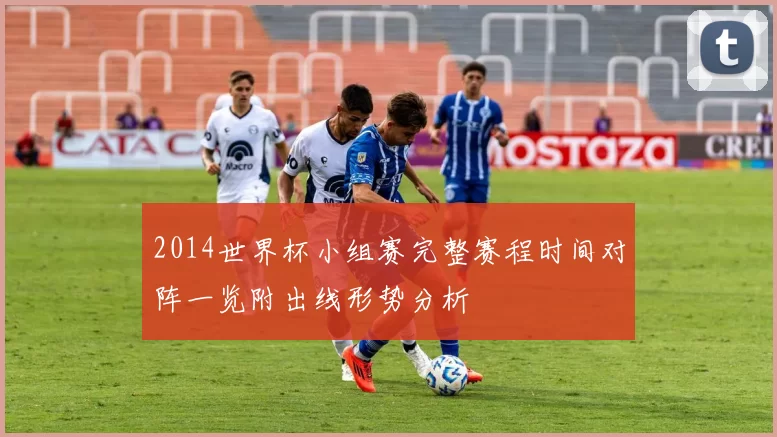 2014世界杯小组赛完整赛程时间对阵一览附出线形势分析