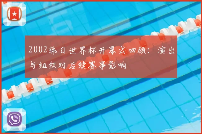 2002韩日世界杯开幕式回顾:演出与组织对后续赛事影响