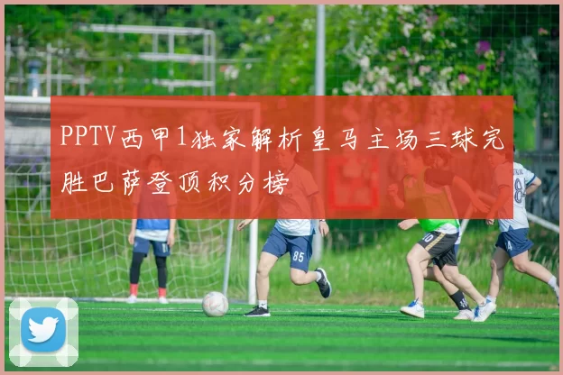 PPTV西甲1独家解析皇马主场三球完胜巴萨登顶积分榜