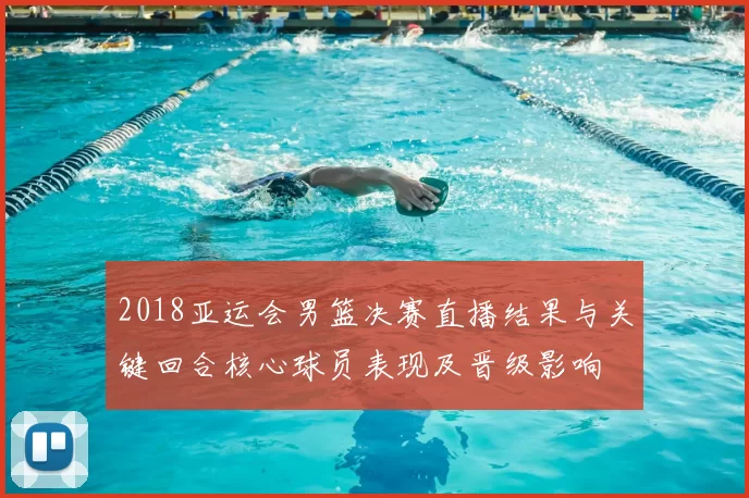 2018亚运会男篮决赛直播结果与关键回合核心球员表现及晋级影响