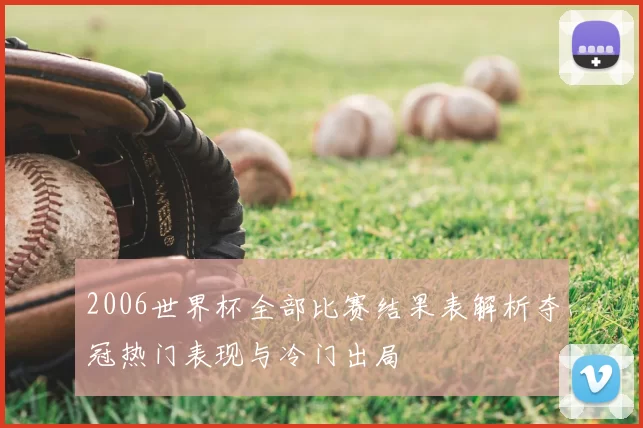 2006世界杯全部比赛结果表解析夺冠热门表现与冷门出局