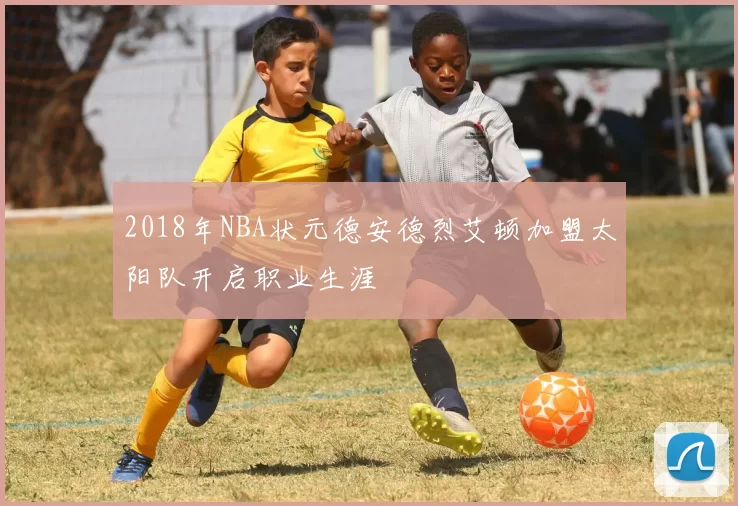 2018年NBA状元德安德烈艾顿加盟太阳队开启职业生涯