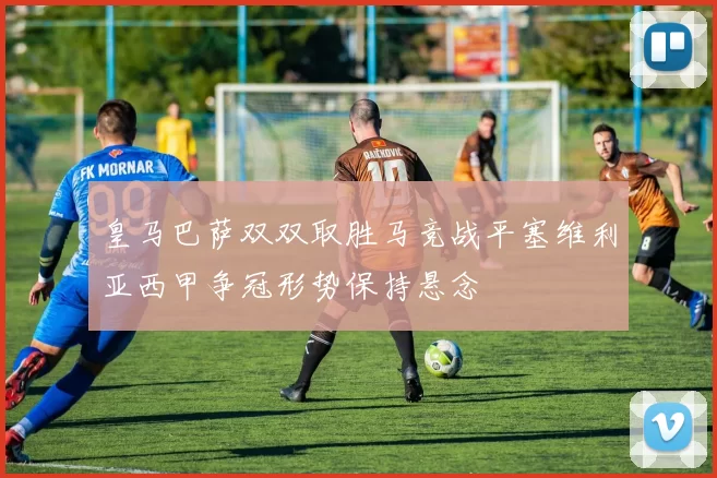 皇马巴萨双双取胜马竞战平塞维利亚西甲争冠形势保持悬念