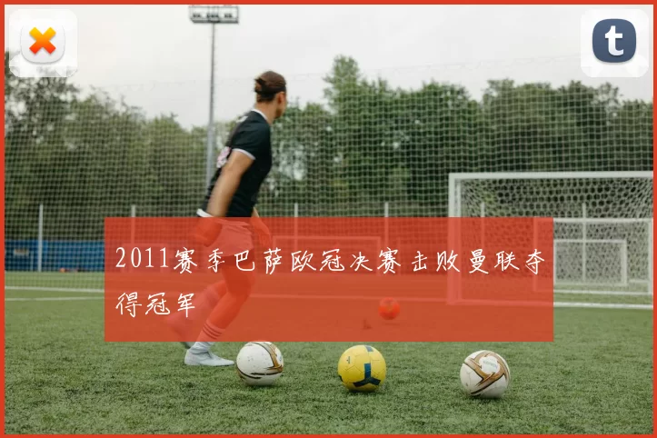 2011赛季巴萨欧冠决赛击败曼联夺得冠军