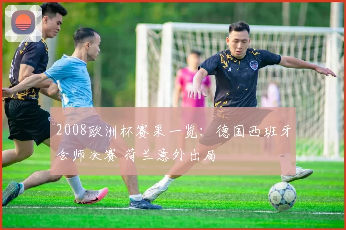 2008欧洲杯赛果一览：德国西班牙会师决赛 荷兰意外出局