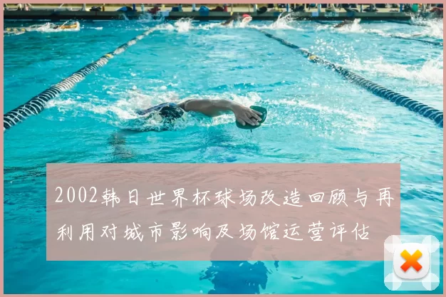 2002韩日世界杯球场改造回顾与再利用对城市影响及场馆运营评估