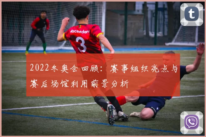 2022冬奥会回顾:赛事组织亮点与赛后场馆利用前景分析