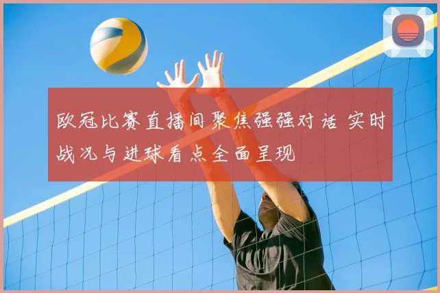 欧冠比赛直播间聚焦强强对话 实时战况与进球看点全面呈现