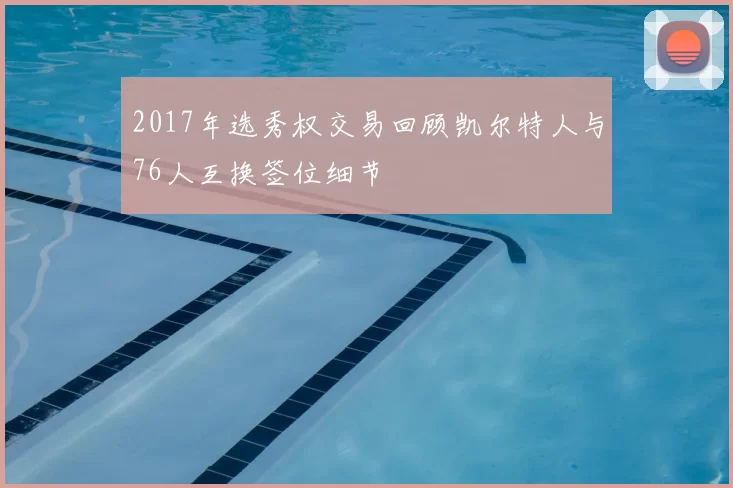 2017年选秀权交易回顾凯尔特人与76人互换签位细节