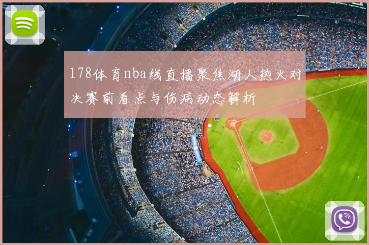 178体育nba线直播聚焦湖人热火对决赛前看点与伤病动态解析