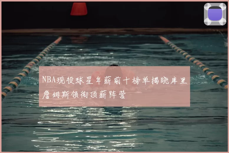 NBA现役球星年薪前十榜单揭晓库里詹姆斯领衔顶薪阵营