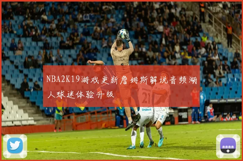 NBA2K19游戏更新詹姆斯解说音频湖人球迷体验升级
