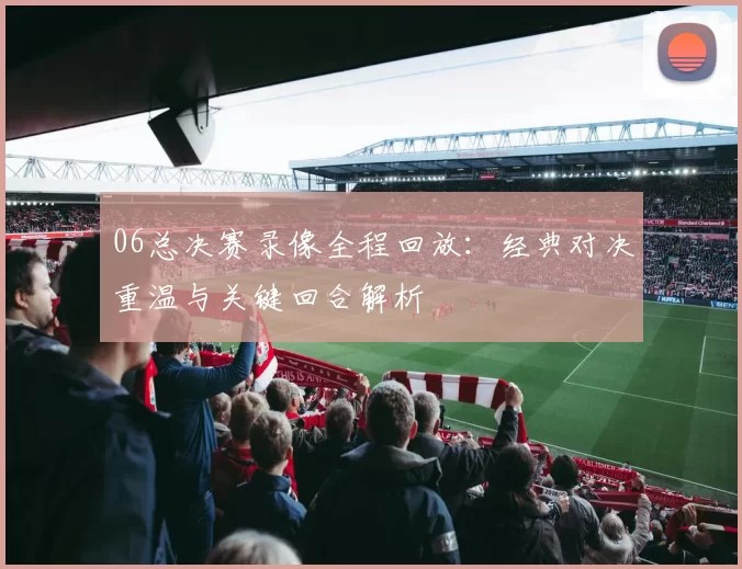 06总决赛录像全程回放：经典对决重温与关键回合解析