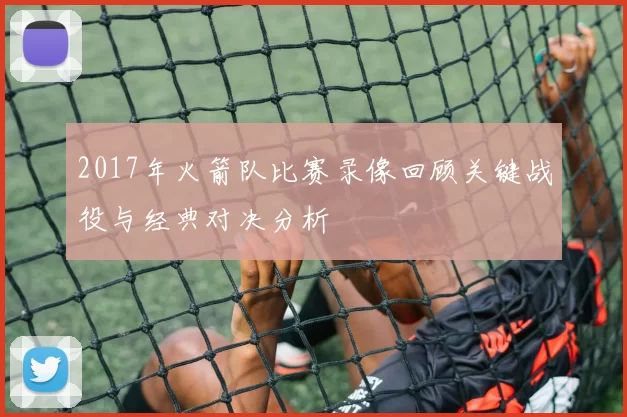 2017年火箭队比赛录像回顾关键战役与经典对决分析