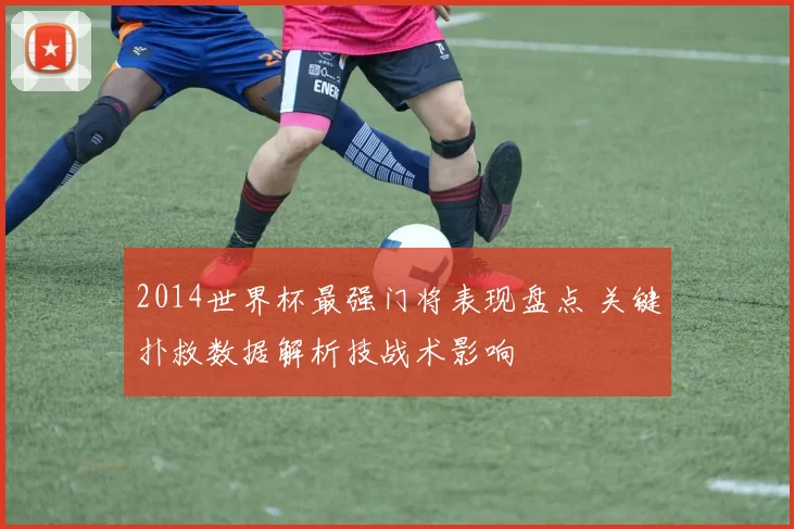 2014世界杯最强门将表现盘点 关键扑救数据解析技战术影响