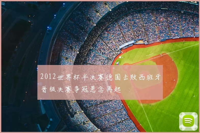 2012世界杯半决赛德国击败西班牙晋级决赛争冠悬念再起