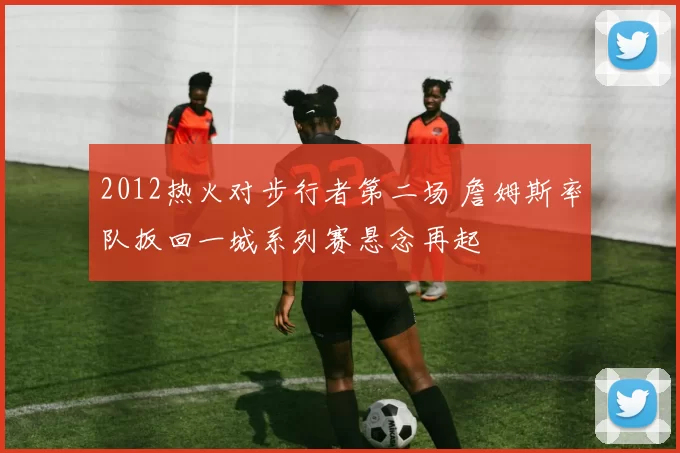 2012热火对步行者第二场 詹姆斯率队扳回一城系列赛悬念再起