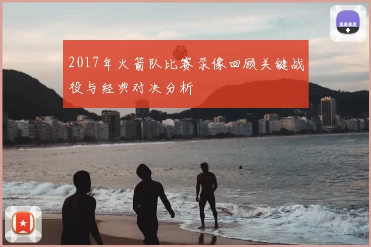 2017年火箭队比赛录像回顾关键战役与经典对决分析