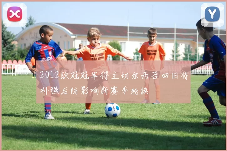 2012欧冠冠军得主切尔西召回旧将补强后防影响新赛季轮换