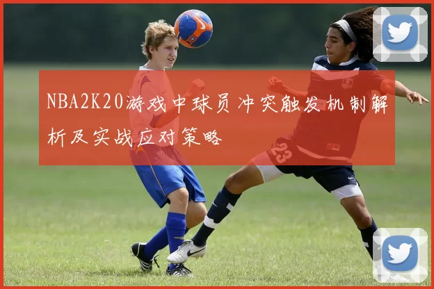 NBA2K20游戏中球员冲突触发机制解析及实战应对策略