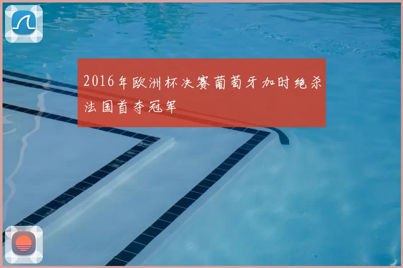 2016年欧洲杯决赛葡萄牙加时绝杀法国首夺冠军