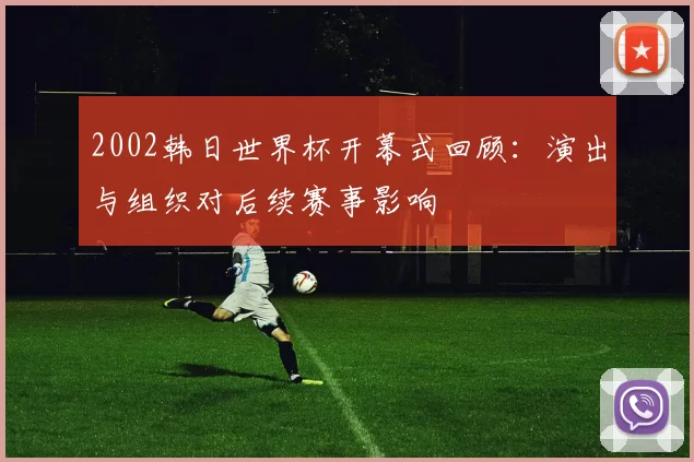 2002韩日世界杯开幕式回顾：演出与组织对后续赛事影响