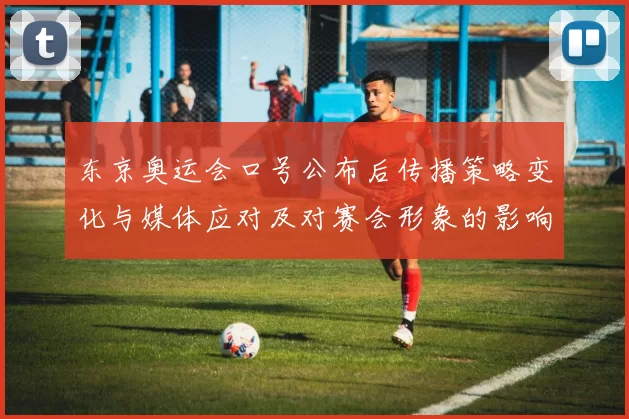 东京奥运会口号公布后传播策略变化与媒体应对及对赛会形象的影响分析