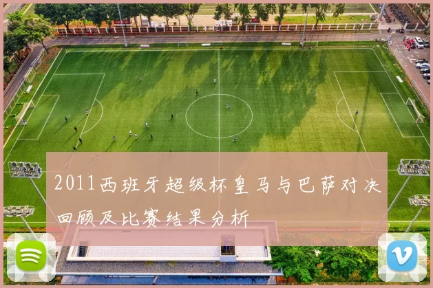 2011西班牙超级杯皇马与巴萨对决回顾及比赛结果分析