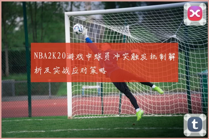 NBA2K20游戏中球员冲突触发机制解析及实战应对策略