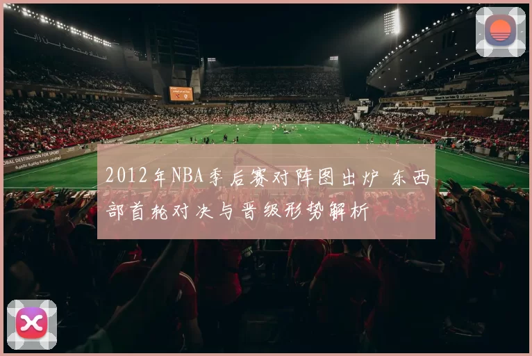 2012年NBA季后赛对阵图出炉 东西部首轮对决与晋级形势解析